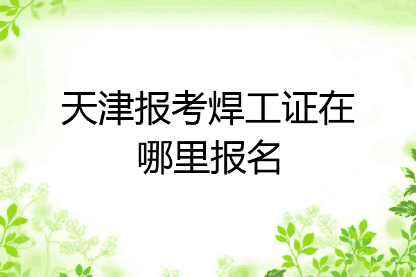 天津报考焊工证在哪里报名