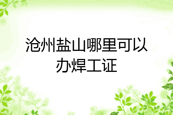 沧州盐山哪里可以办焊工证