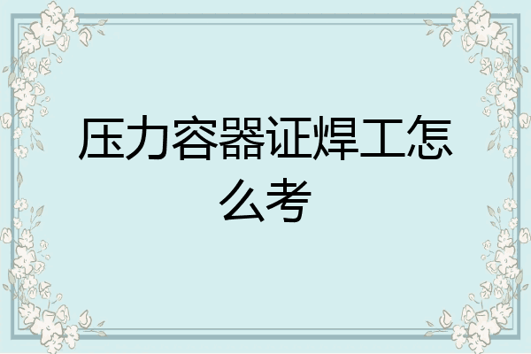 压力容器证焊工怎么考