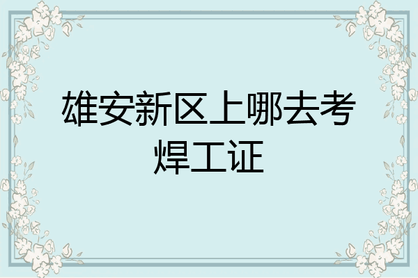雄安新区上哪去考焊工证