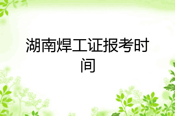湖南焊工证报考时间