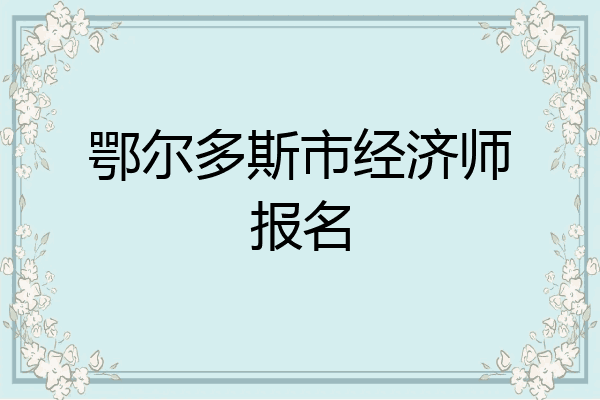 鄂尔多斯市经济师报名