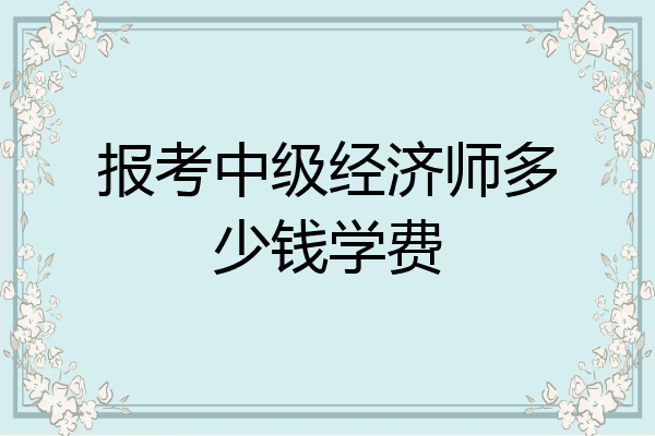 报考中级经济师多少钱学费