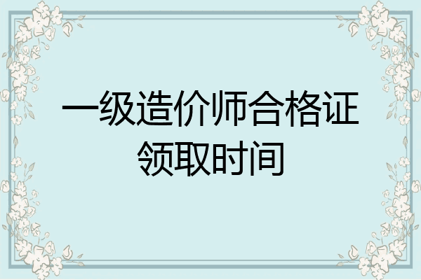 一级造价师合格证领取时间