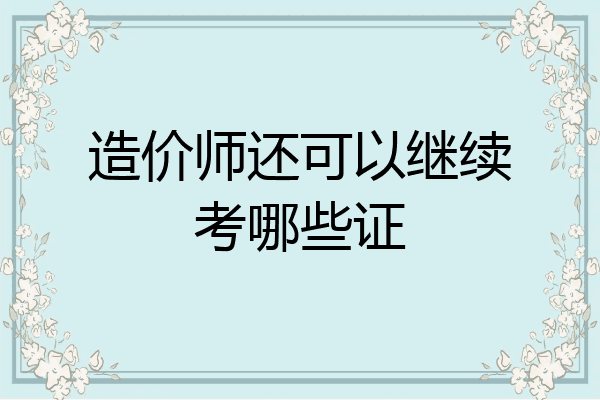 造价师还可以继续考哪些证
