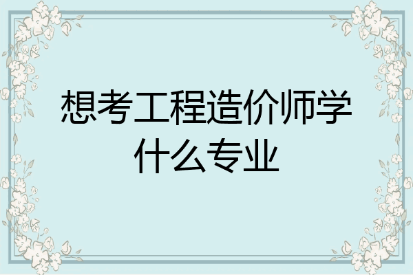 想考工程造价师学什么专业