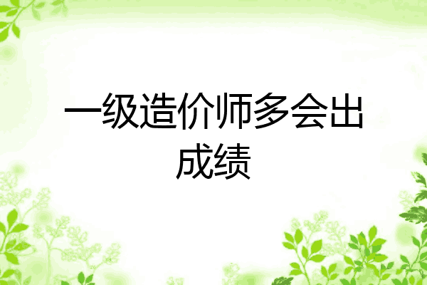 一级造价师多会出成绩