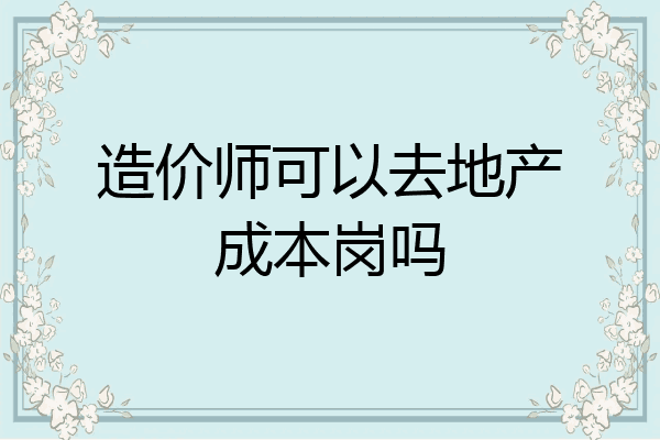 造价师可以去地产成本岗吗