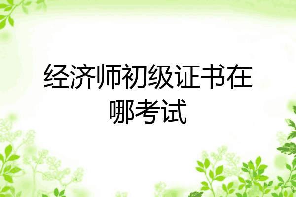 经济师初级证书在哪考试
