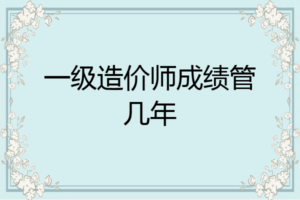 一级造价师成绩管几年