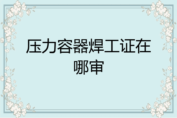 压力容器焊工证在哪审