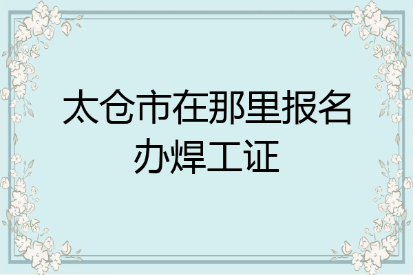 太仓市在那里报名办焊工证