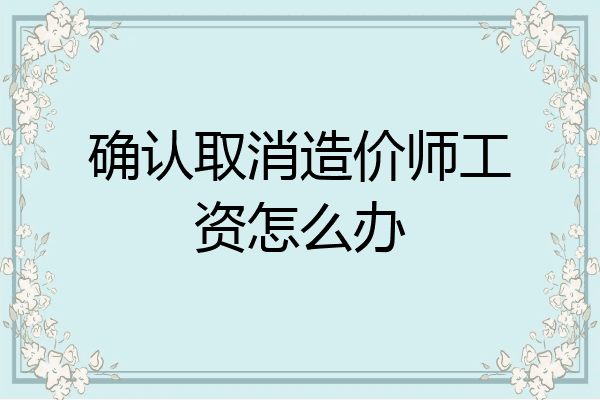 确认取消造价师工资怎么办