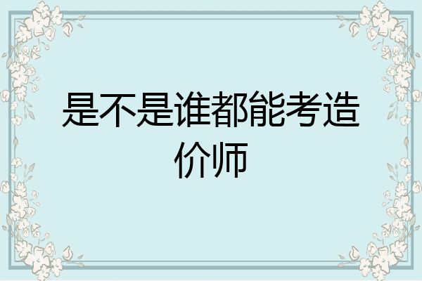 是不是谁都能考造价师