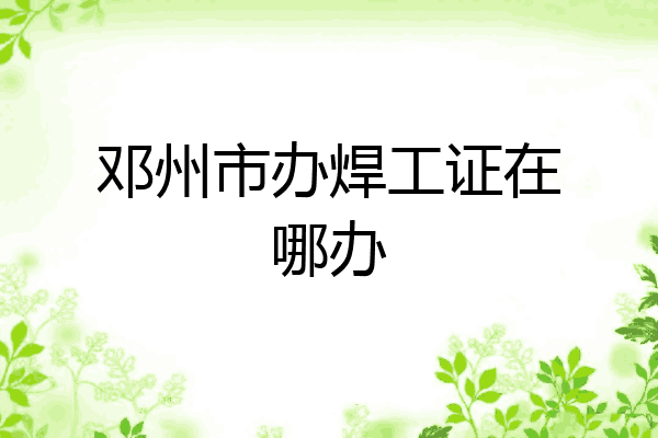 邓州市办焊工证在哪办