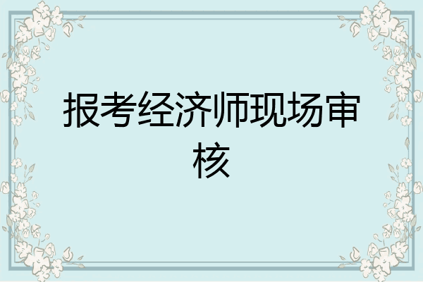 报考经济师现场审核