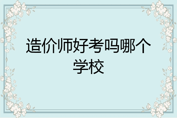 造价师好考吗哪个学校