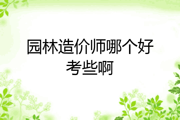 园林造价师哪个好考些啊
