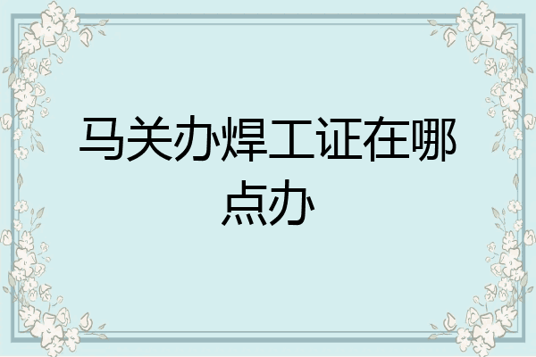马关办焊工证在哪点办