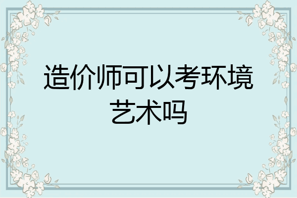 造价师可以考环境艺术吗