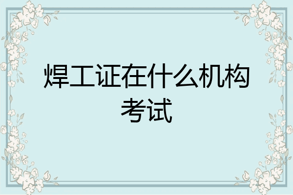 焊工证在什么机构考试