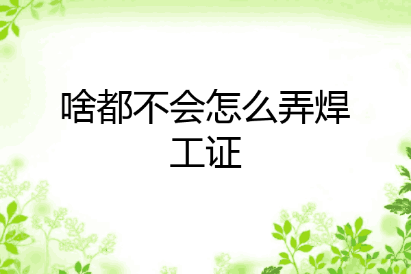 啥都不会怎么弄焊工证
