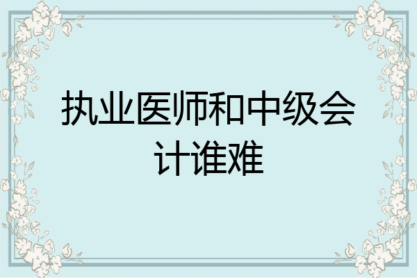 执业医师和中级会计谁难
