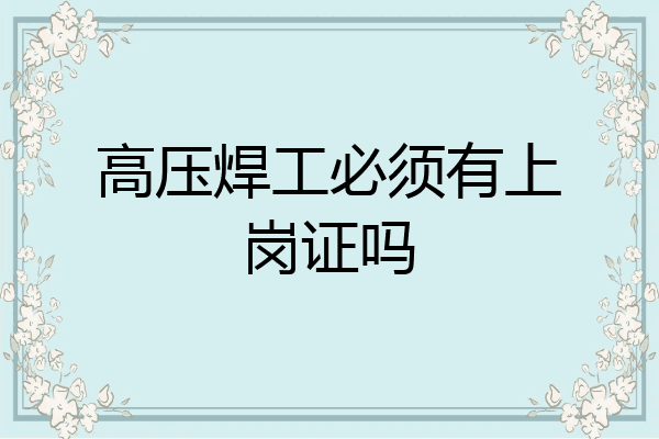 高压焊工必须有上岗证吗