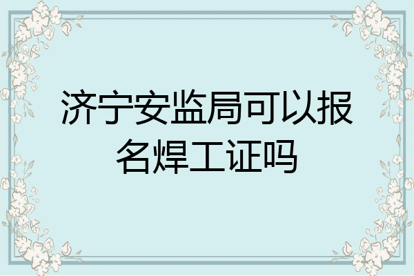 济宁安监局可以报名焊工证吗