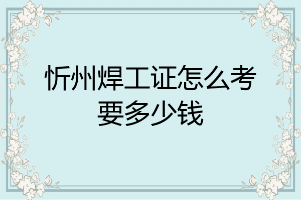忻州焊工证怎么考要多少钱