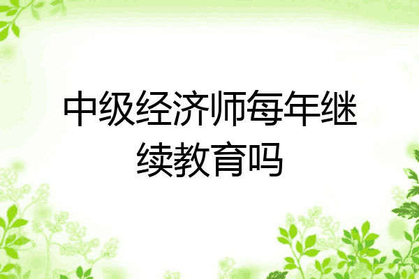 中级经济师每年继续教育吗