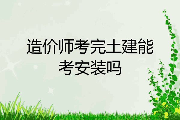 造价师考完土建能考安装吗