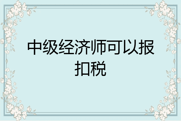中级经济师可以报扣税