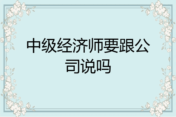 中级经济师要跟公司说吗