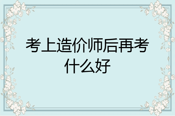 考上造价师后再考什么好