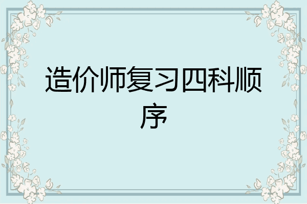 造价师复习四科顺序
