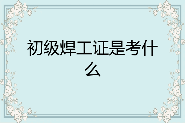初级焊工证是考什么