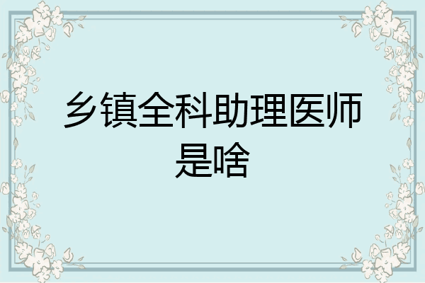 乡镇全科助理医师是啥