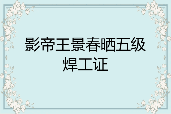 影帝王景春晒五级焊工证