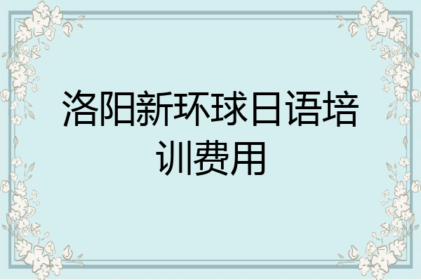 洛阳新环球日语培训费用