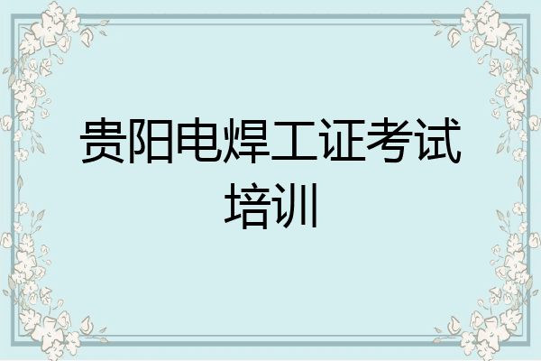贵阳电焊工证考试培训