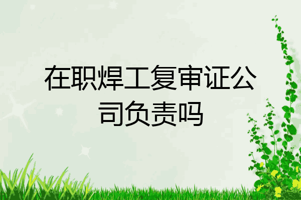 在职焊工复审证公司负责吗