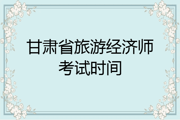 甘肃省旅游经济师考试时间