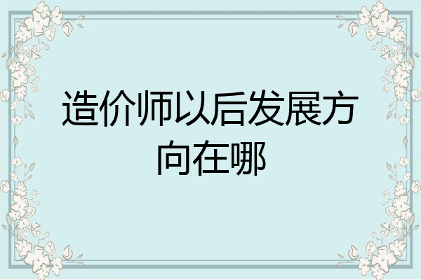 造价师以后发展方向在哪