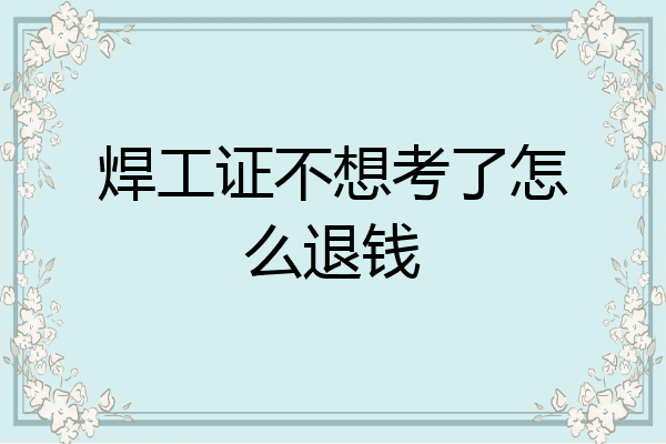 焊工证不想考了怎么退钱