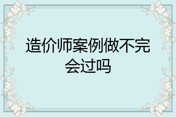 造价师案例做不完会过吗