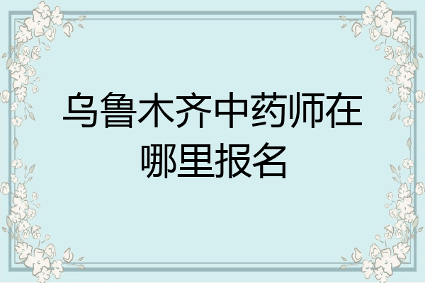 乌鲁木齐中药师在哪里报名