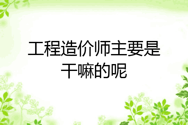 工程造价师主要是干嘛的呢
