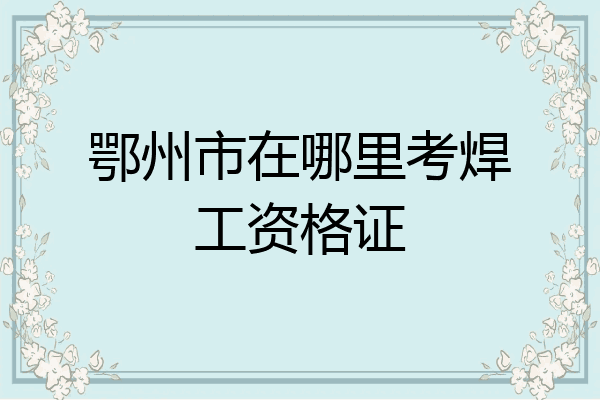 鄂州市在哪里考焊工资格证