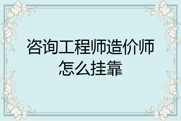 咨询工程师造价师怎么挂靠